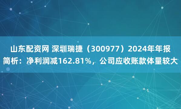 山东配资网 深圳瑞捷(300977)2024年年报简析:净利润减162.81%,公司应收账款体量较大