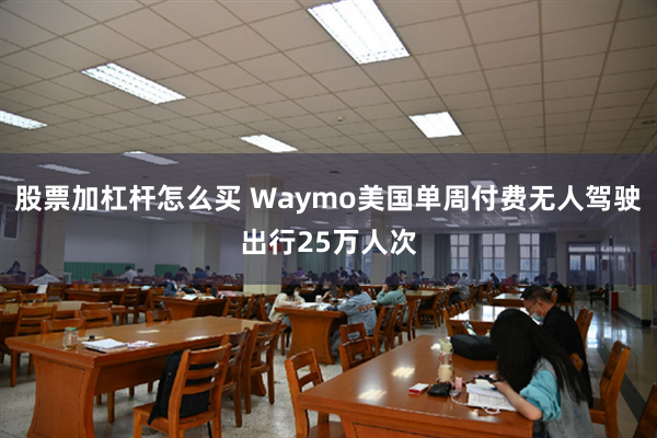 股票加杠杆怎么买 Waymo美国单周付费无人驾驶出行25万人次