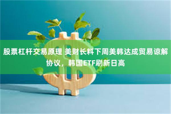 股票杠杆交易原理 美财长料下周美韩达成贸易谅解协议，韩国ETF刷新日高