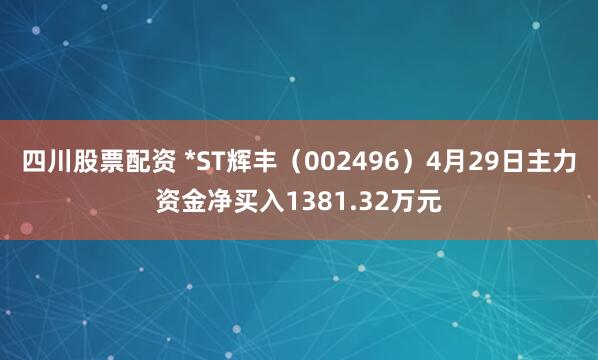 四川股票配资 *ST辉丰（002496）4月29日主力资金净买入1381.32万元