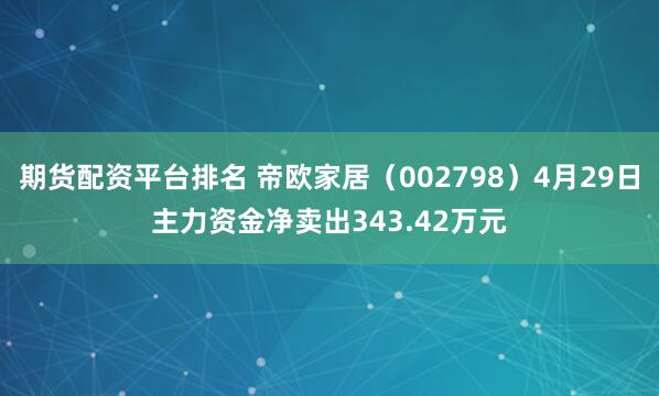 期货配资平台排名 帝欧家居（002798）4月29日主力资金净卖出343.42万元