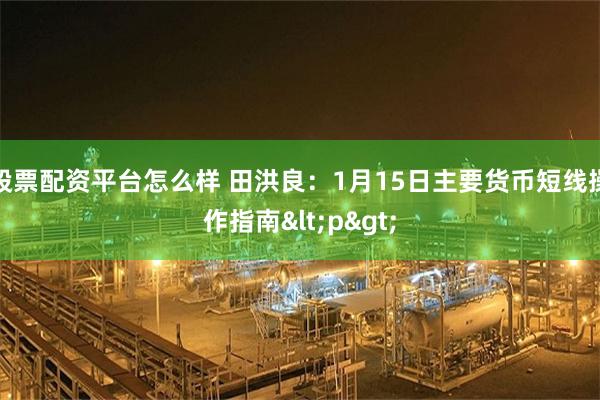 股票配资平台怎么样 田洪良：1月15日主要货币短线操作指南<p>