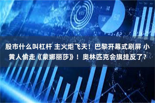 股市什么叫杠杆 主火炬飞天！巴黎开幕式刷屏 小黄人偷走《蒙娜丽莎》！奥林匹克会旗挂反了？