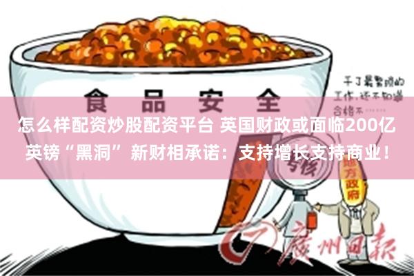 怎么样配资炒股配资平台 英国财政或面临200亿英镑“黑洞” 新财相承诺：支持增长支持商业！