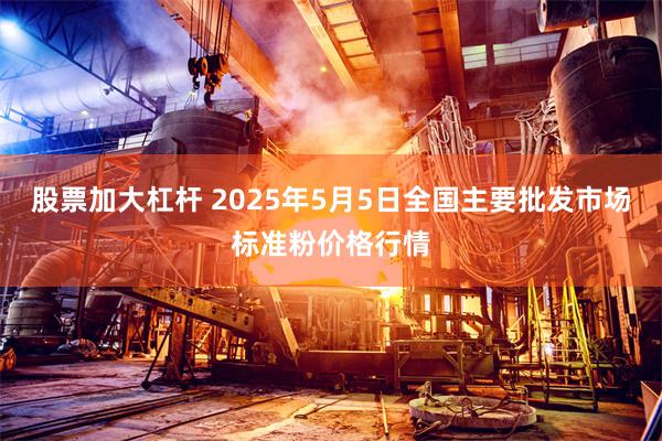 股票加大杠杆 2025年5月5日全国主要批发市场标准粉价格行情