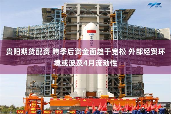 贵阳期货配资 跨季后资金面趋于宽松 外部经贸环境或波及4月流动性