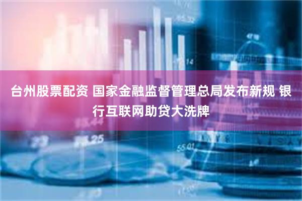 台州股票配资 国家金融监督管理总局发布新规 银行互联网助贷大洗牌