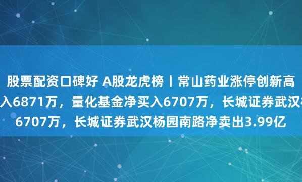 股票配资口碑好 A股龙虎榜丨常山药业涨停创新高，游资中山东路净买入6871万，量化基金净买入6707万，长城证券武汉杨园南路净卖出3.99亿