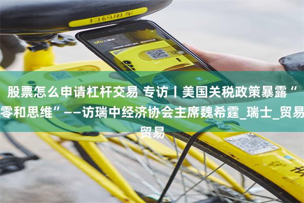 股票怎么申请杠杆交易 专访丨美国关税政策暴露“零和思维”——访瑞中经济协会主席魏希霆_瑞士_贸易