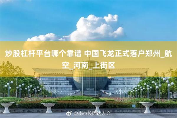 炒股杠杆平台哪个靠谱 中国飞龙正式落户郑州_航空_河南_上街区