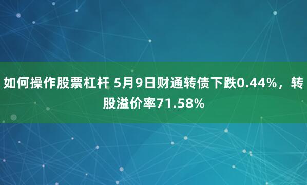 如何操作股票杠杆 5月9日财通转债下跌0.44%，转股溢价率71.58%