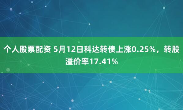 个人股票配资 5月12日科达转债上涨0.25%，转股溢价率17.41%
