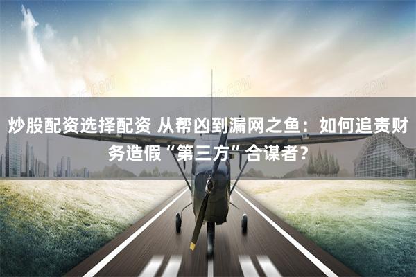 炒股配资选择配资 从帮凶到漏网之鱼：如何追责财务造假“第三方”合谋者？