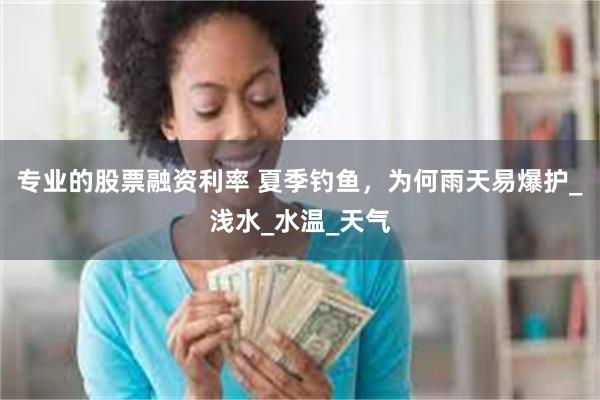 专业的股票融资利率 夏季钓鱼，为何雨天易爆护_浅水_水温_天气
