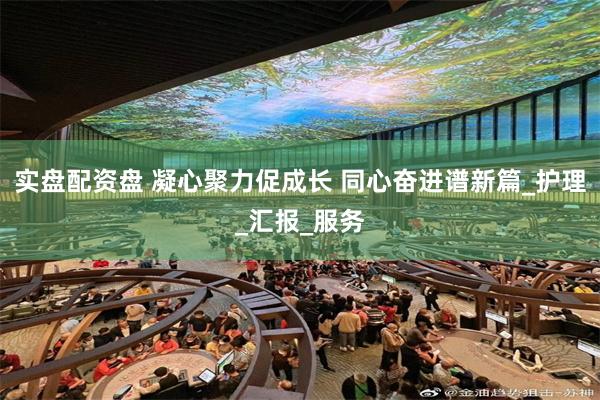 实盘配资盘 凝心聚力促成长 同心奋进谱新篇_护理_汇报_服务