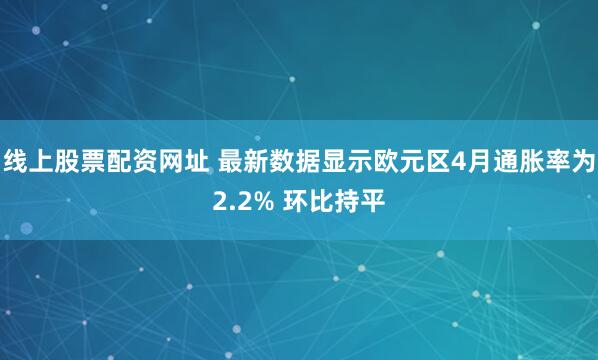 线上股票配资网址 最新数据显示欧元区4月通胀率为2.2% 环比持平