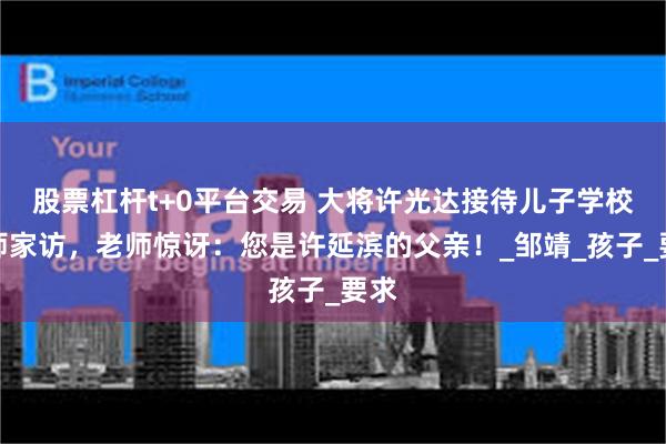 股票杠杆t+0平台交易 大将许光达接待儿子学校老师家访，老师惊讶：您是许延滨的父亲！_邹靖_孩子_要求
