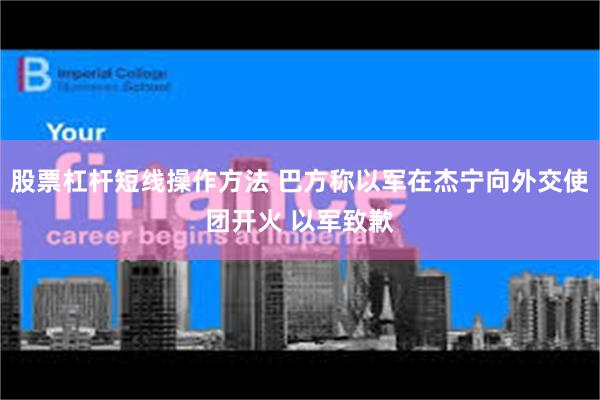 股票杠杆短线操作方法 巴方称以军在杰宁向外交使团开火 以军致歉