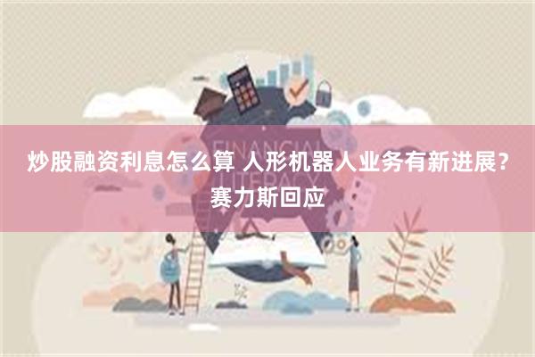 炒股融资利息怎么算 人形机器人业务有新进展？赛力斯回应