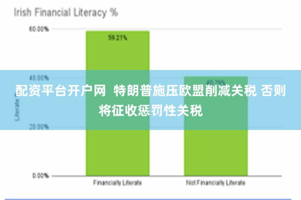 配资平台开户网  特朗普施压欧盟削减关税 否则将征收惩罚性关税