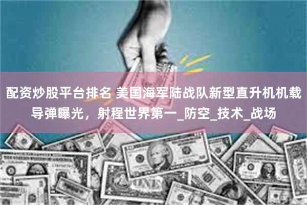 配资炒股平台排名 美国海军陆战队新型直升机机载导弹曝光，射程世界第一_防空_技术_战场