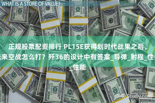 正规股票配资排行 PL15E获得划时代战果之后，未来空战怎么打？歼36的设计中有答案_导弹_射程_性能