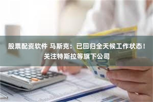 股票配资软件 马斯克：已回归全天候工作状态！关注特斯拉等旗下公司