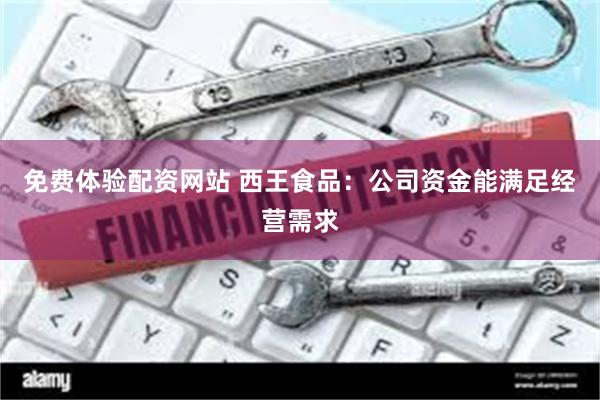 免费体验配资网站 西王食品：公司资金能满足经营需求