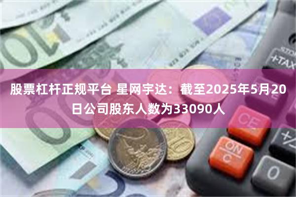 股票杠杆正规平台 星网宇达：截至2025年5月20日公司股东人数为33090人