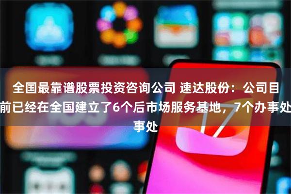 全国最靠谱股票投资咨询公司 速达股份：公司目前已经在全国建立了6个后市场服务基地，7个办事处