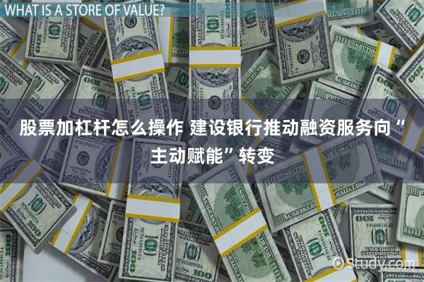 股票加杠杆怎么操作 建设银行推动融资服务向“主动赋能”转变