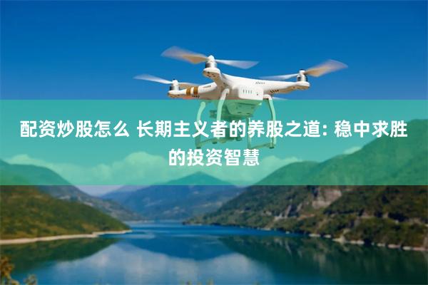 配资炒股怎么 长期主义者的养股之道: 稳中求胜的投资智慧