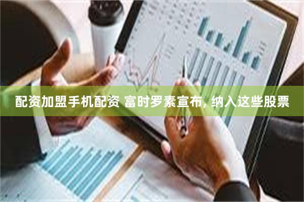 配资加盟手机配资 富时罗素宣布, 纳入这些股票
