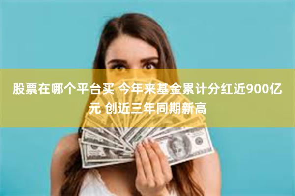 股票在哪个平台买 今年来基金累计分红近900亿元 创近三年同期新高