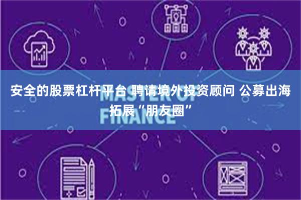 安全的股票杠杆平台 聘请境外投资顾问 公募出海拓展“朋友圈”
