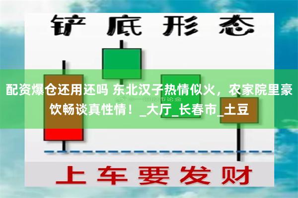 配资爆仓还用还吗 东北汉子热情似火，农家院里豪饮畅谈真性情！_大厅_长春市_土豆