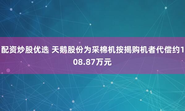 配资炒股优选 天鹅股份为采棉机按揭购机者代偿约108.87万元