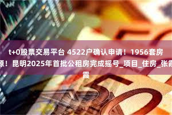 t+0股票交易平台 4522户确认申请！1956套房源！昆明2025年首批公租房完成摇号_项目_住房_张霞