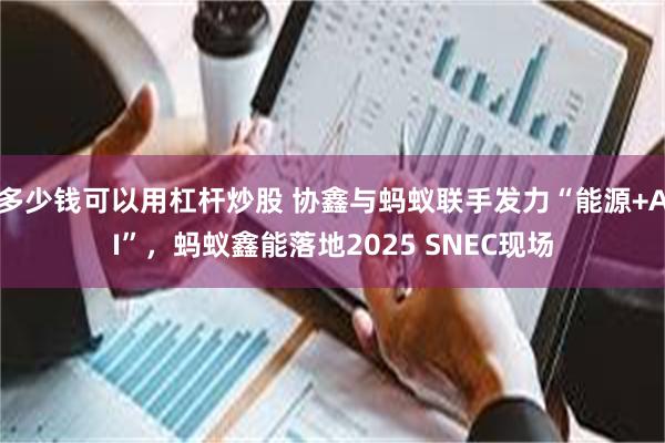 多少钱可以用杠杆炒股 协鑫与蚂蚁联手发力“能源+AI”，蚂蚁鑫能落地2025 SNEC现场