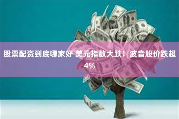 股票配资到底哪家好 美元指数大跌！波音股价跌超4%