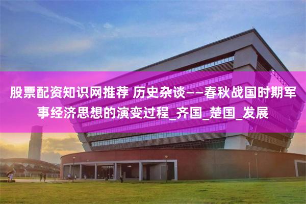 股票配资知识网推荐 历史杂谈——春秋战国时期军事经济思想的演变过程_齐国_楚国_发展