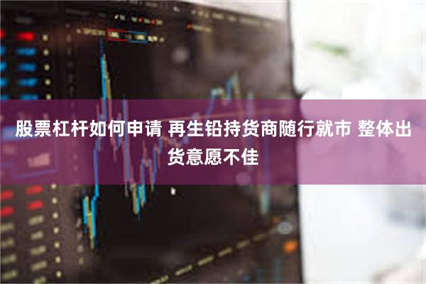 股票杠杆如何申请 再生铅持货商随行就市 整体出货意愿不佳
