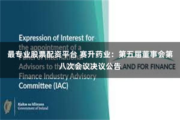 最专业股票配资平台 赛升药业：第五届董事会第八次会议决议公告