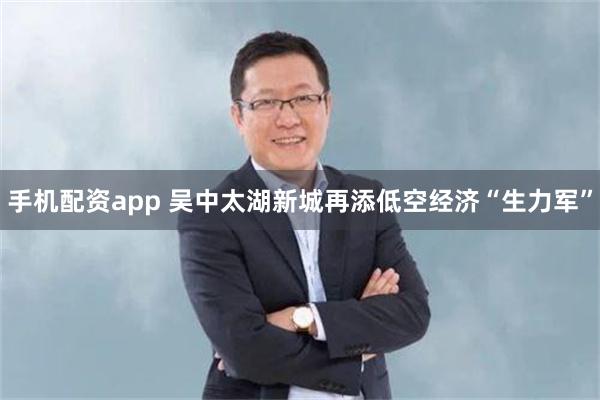 手机配资app 吴中太湖新城再添低空经济“生力军”