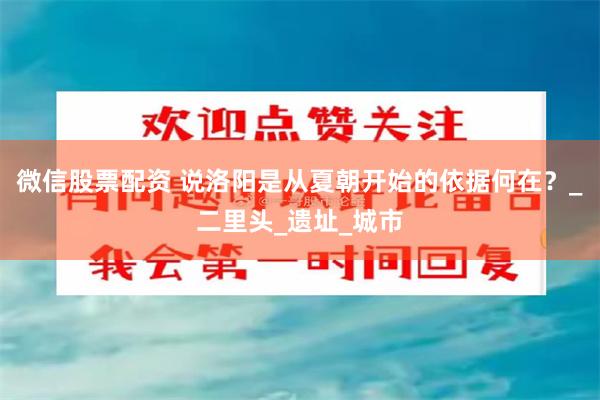 微信股票配资 说洛阳是从夏朝开始的依据何在？_二里头_遗址_城市