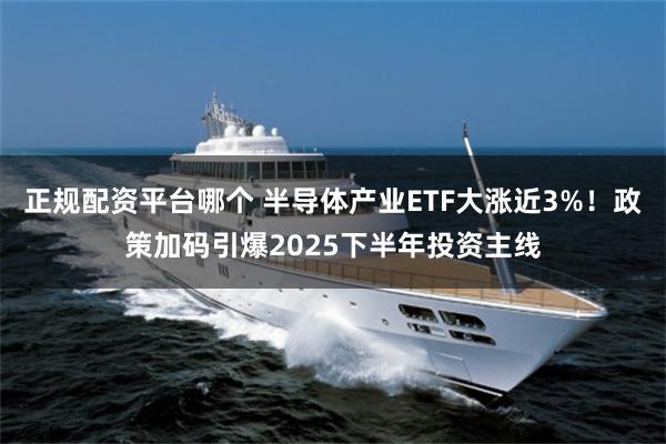 正规配资平台哪个 半导体产业ETF大涨近3%！政策加码引爆2025下半年投资主线