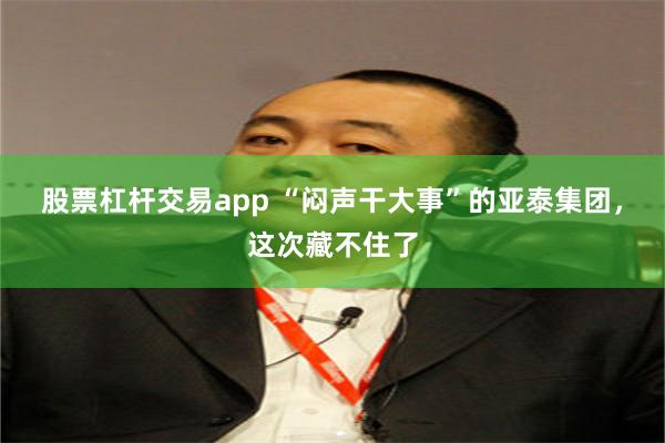 股票杠杆交易app “闷声干大事”的亚泰集团，这次藏不住了