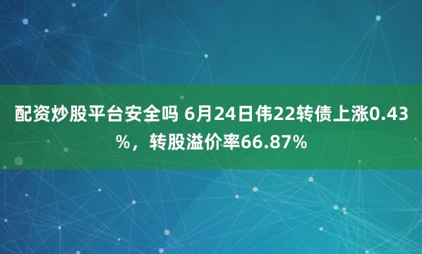 配资炒股平台安全吗 6月24日伟22转债上涨0.43%，转股溢价率66.87%