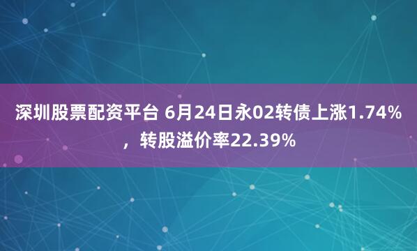 深圳股票配资平台 6月24日永02转债上涨1.74%，转股溢价率22.39%