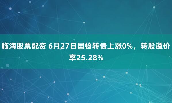 临海股票配资 6月27日国检转债上涨0%，转股溢价率25.28%
